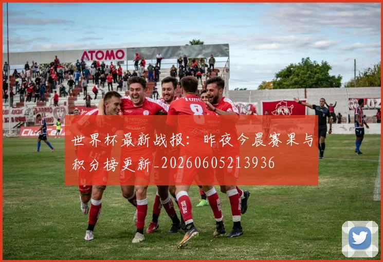 世界杯最新战报:昨夜今晨赛果与积分榜更新_20260605213936