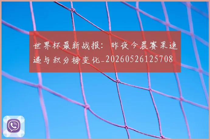 世界杯最新战报:昨夜今晨赛果速递与积分榜变化_20260526125708