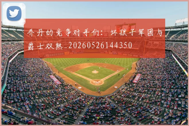 乔丹的竞争对手们：坏孩子军团与爵士双煞_20260526144350