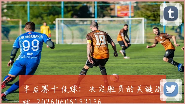 季后赛十佳球：决定胜负的关键进球_20260606153156