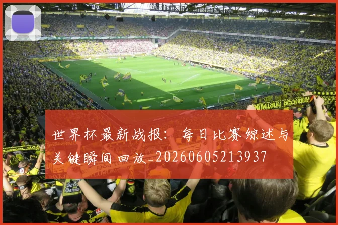 世界杯最新战报:每日比赛综述与关键瞬间回放_20260605213937