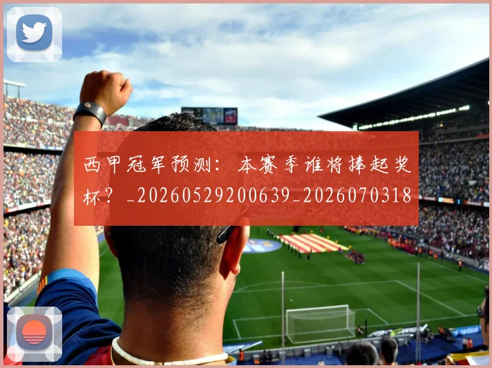 西甲冠军预测：本赛季谁将捧起奖杯？_20260529200639_20260703181843