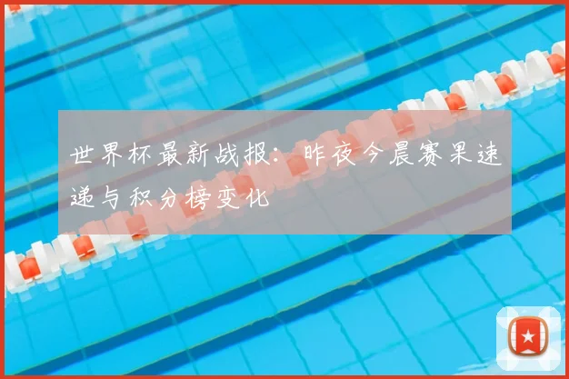 世界杯最新战报：昨夜今晨赛果速递与积分榜变化
