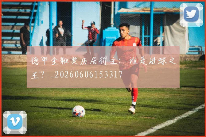 德甲金靴奖历届得主：谁是进球之王？_20260606153317