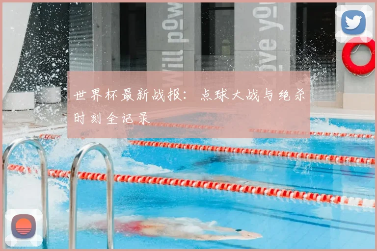 世界杯最新战报：点球大战与绝杀时刻全记录
