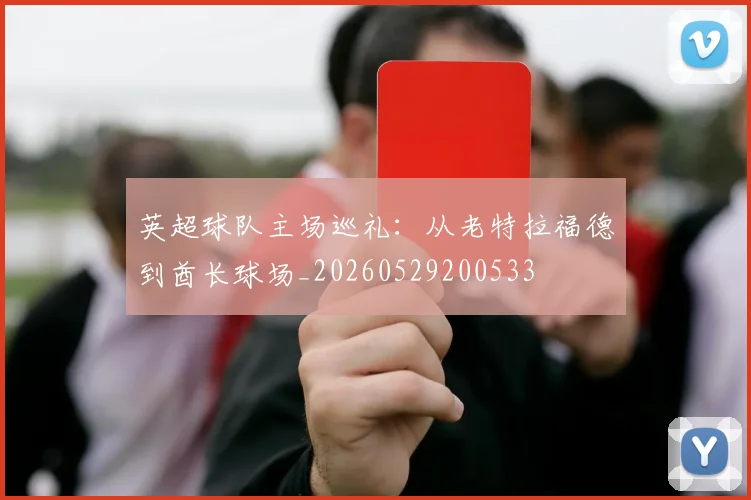 英超球队主场巡礼:从老特拉福德到酋长球场_20260529200533