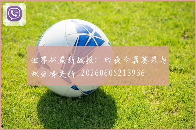 世界杯最新战报:昨夜今晨赛果与积分榜更新_20260605213936