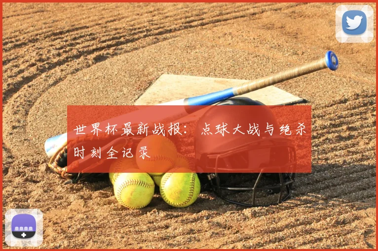 世界杯最新战报:点球大战与绝杀时刻全记录