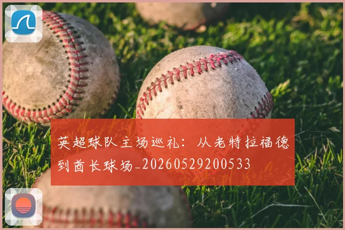 英超球队主场巡礼：从老特拉福德到酋长球场_20260529200533