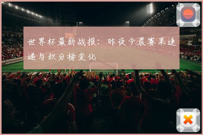 世界杯最新战报：昨夜今晨赛果速递与积分榜变化