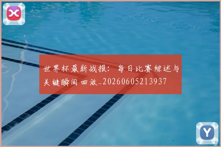 世界杯最新战报:每日比赛综述与关键瞬间回放_20260605213937