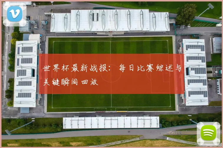 世界杯最新战报：每日比赛综述与关键瞬间回放