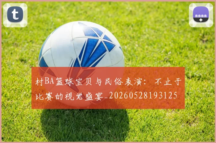 村BA篮球宝贝与民俗表演：不止于比赛的视觉盛宴_20260528193125